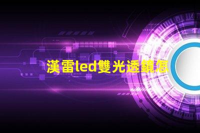 漢雷led雙光透鏡怎么樣 科耀達(dá)led透鏡怎么樣